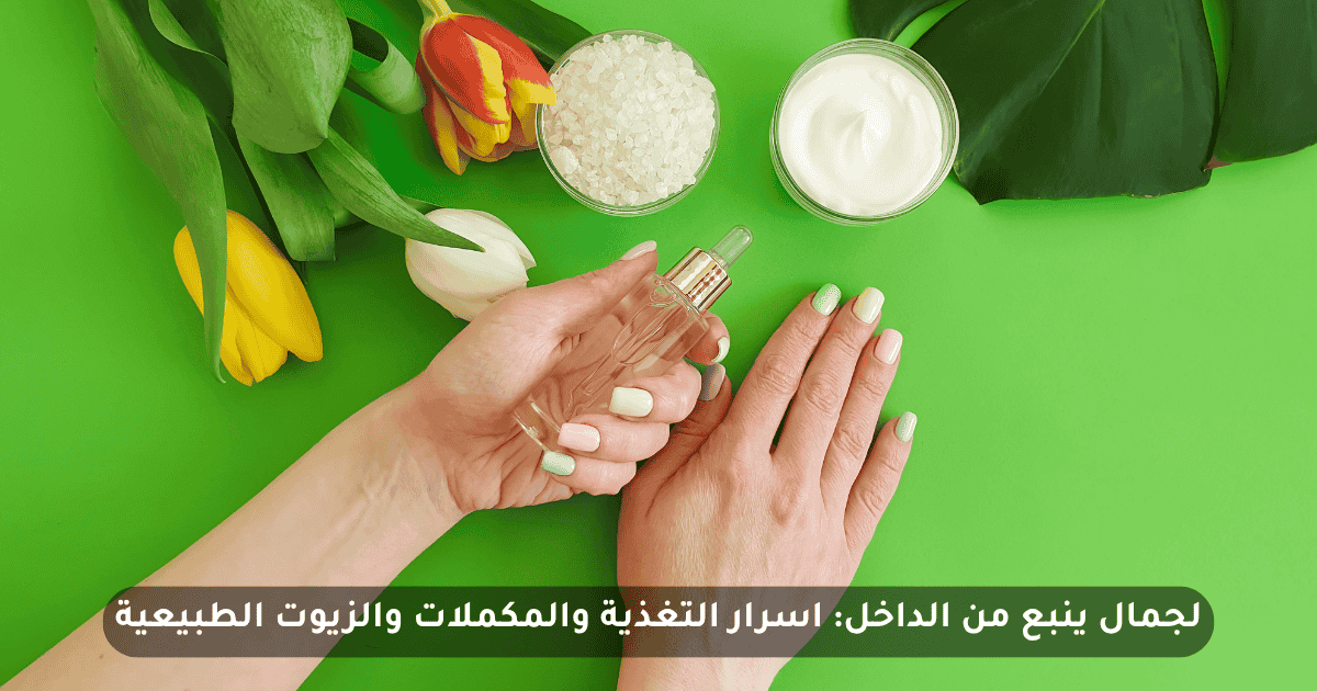 لجمال ينبع من الداخل: اسرار التغذية والمكملات والزيوت الطبيعية